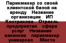 Парикмахер со своей клиентской базой на аренду › Название организации ­ ИП Кострикова › Отрасль предприятия ­ сфера услуг › Название вакансии ­ парикмахер-универсал  › Место работы ­ Ворошиловский Нагибина 25  › Возраст от ­ 20 › Возраст до ­ 50 - Ростовская обл., Ростов-на-Дону г. Работа » Вакансии   